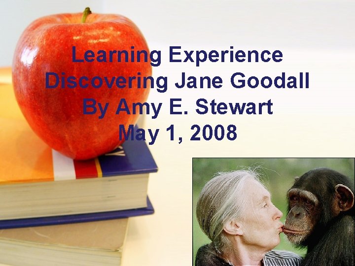 Learning Experience Discovering Jane Goodall By Amy E. Stewart May 1, 2008 