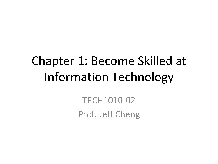 Chapter 1: Become Skilled at Information Technology TECH 1010 -02 Prof. Jeff Cheng 