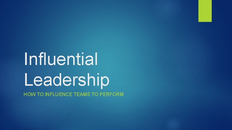 Influential Leadership HOW TO INFLUENCE TEAMS TO PERFORM 