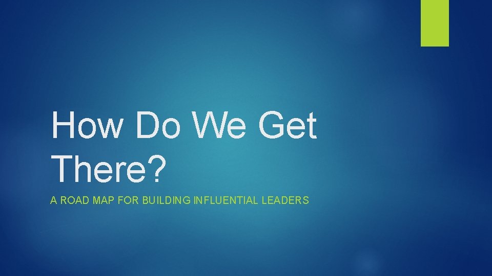 How Do We Get There? A ROAD MAP FOR BUILDING INFLUENTIAL LEADERS 
