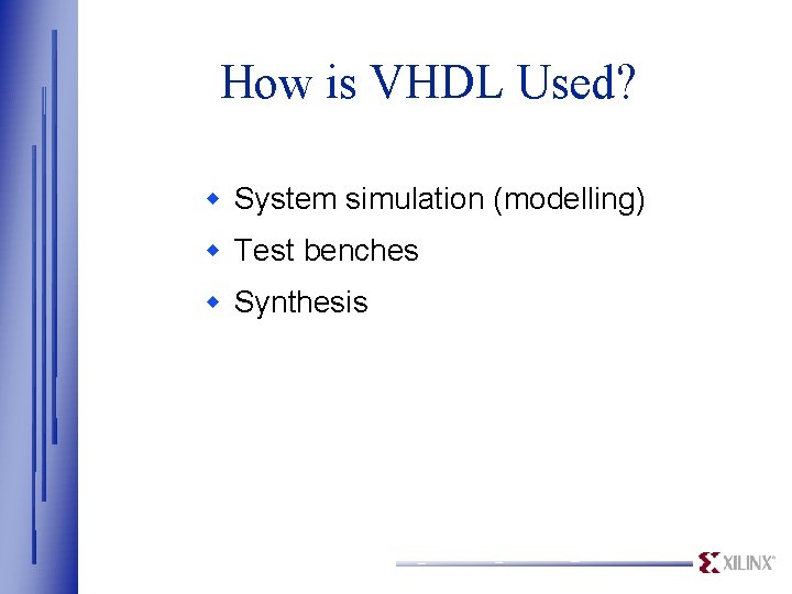 How is VHDL Used? w System simulation (modelling) w Test benches w Synthesis 