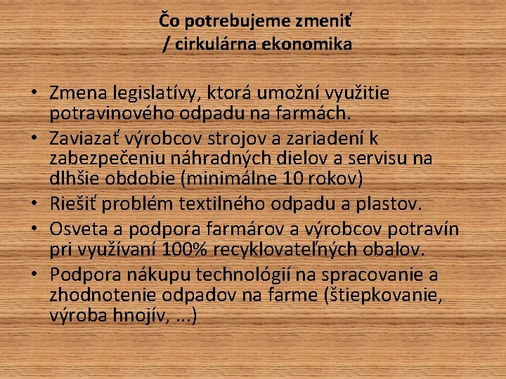 Čo potrebujeme zmeniť / cirkulárna ekonomika • Zmena legislatívy, ktorá umožní využitie potravinového odpadu Čo potrebujeme zmeniť / cirkulárna ekonomika • Zmena legislatívy, ktorá umožní využitie potravinového odpadu