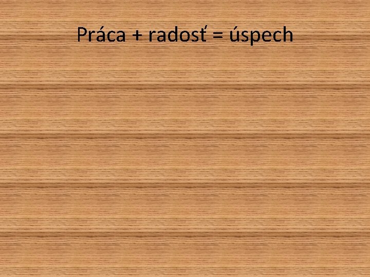 Práca + radosť = úspech Práca + radosť = úspech