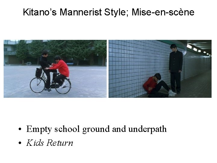 Kitano’s Mannerist Style; Mise-en-scène • Empty school ground and underpath • Kids Return 