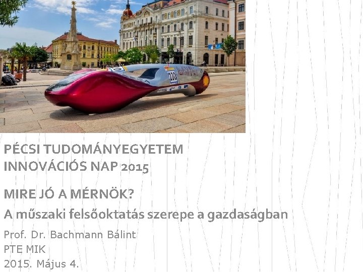 PÉCSI TUDOMÁNYEGYETEM INNOVÁCIÓS NAP 2015 MIRE JÓ A MÉRNÖK? A műszaki felsőoktatás szerepe a