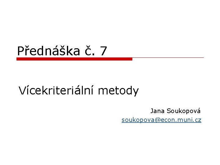 Přednáška č. 7 Vícekriteriální metody Jana Soukopová soukopova@econ. muni. cz 