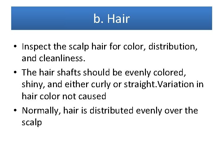 b. Hair • Inspect the scalp hair for color, distribution, and cleanliness. • The