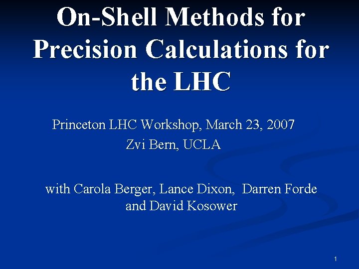 On-Shell Methods for Precision Calculations for the LHC Princeton LHC Workshop, March 23, 2007 On-Shell Methods for Precision Calculations for the LHC Princeton LHC Workshop, March 23, 2007