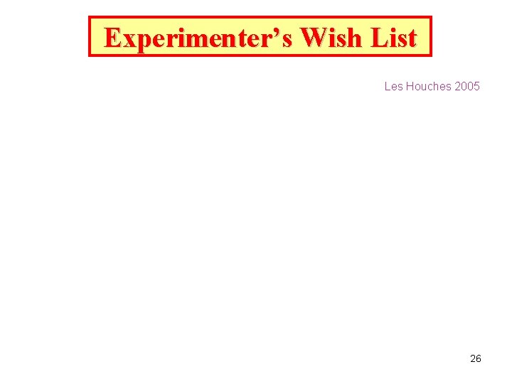 Experimenter’s Wish List Les Houches 2005 26 Experimenter’s Wish List Les Houches 2005 26