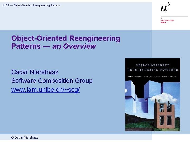 JUGS — Object-Oriented Reengineering Patterns — an Overview Oscar Nierstrasz Software Composition Group www.