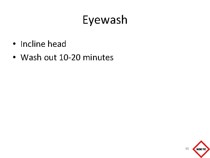 Eyewash • Incline head • Wash out 10 -20 minutes 45 