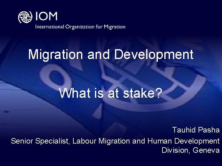 Migration and Development What is at stake? Tauhid Pasha Senior Specialist, Labour Migration and
