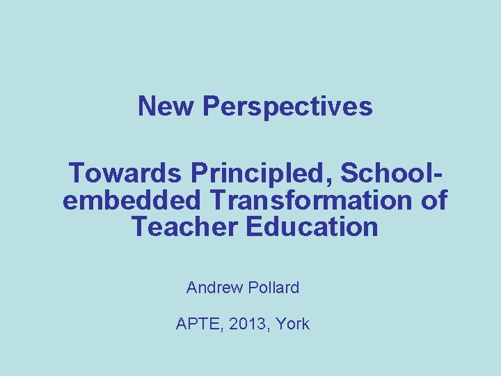 New Perspectives Towards Principled, Schoolembedded Transformation of Teacher Education Andrew Pollard APTE, 2013, York