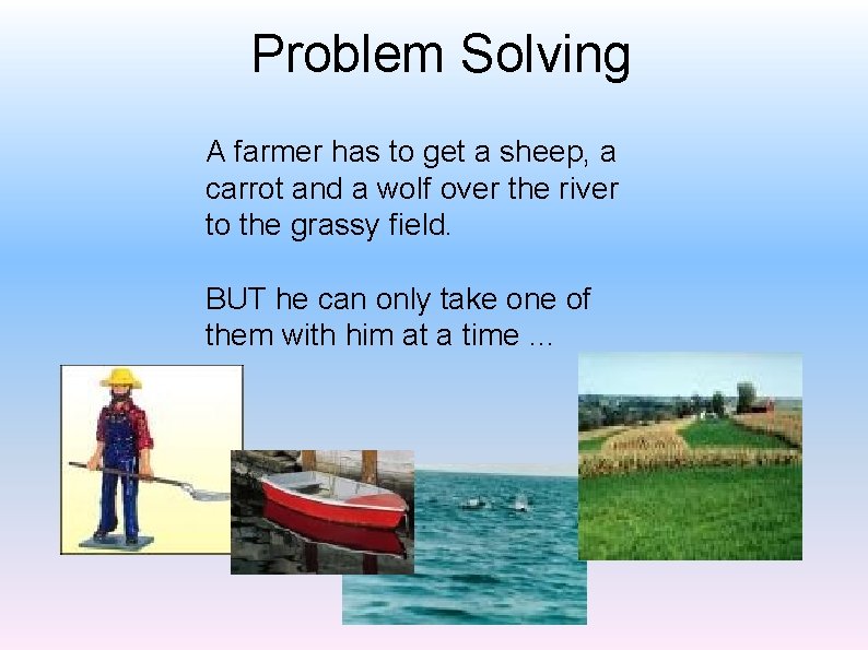 Problem Solving A farmer has to get a sheep, a carrot and a wolf