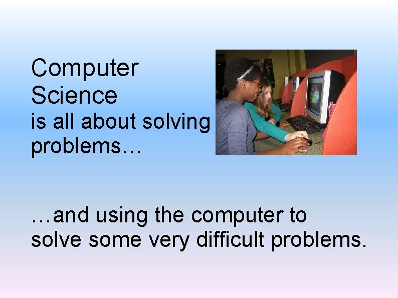 Computer Science is all about solving problems… …and using the computer to solve some