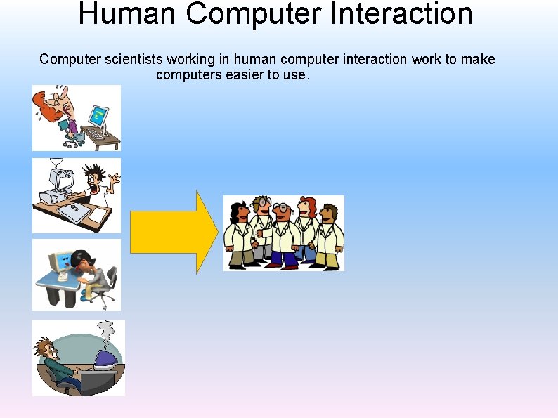 Human Computer Interaction Computer scientists working in human computer interaction work to make computers