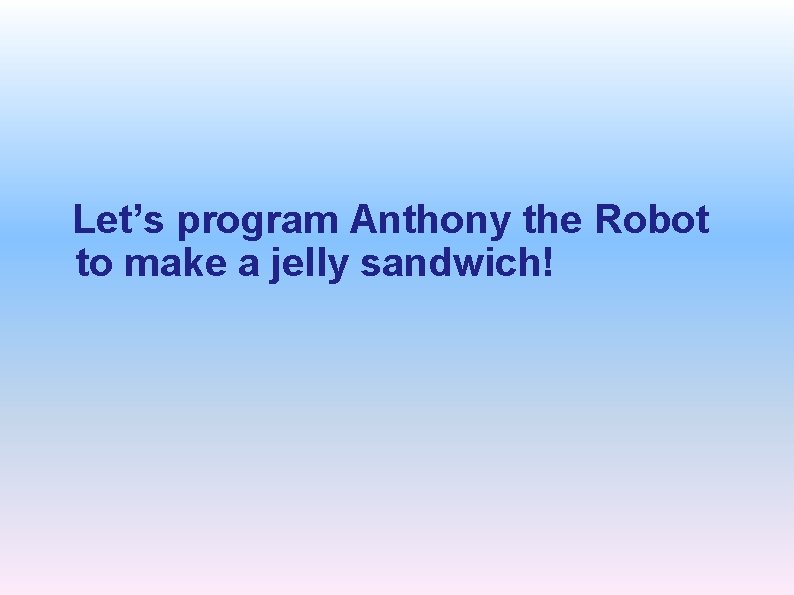 Let’s program Anthony the Robot to make a jelly sandwich! 