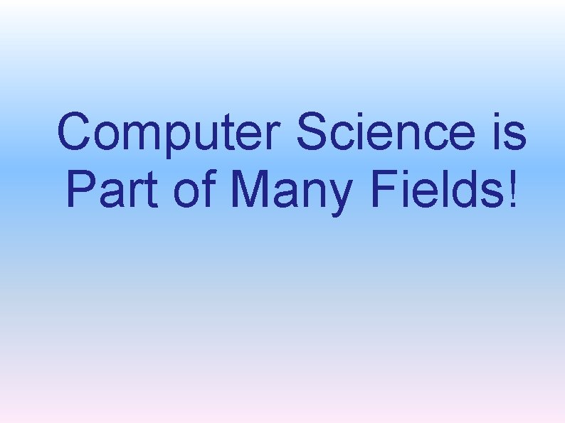 Computer Science is Part of Many Fields! 