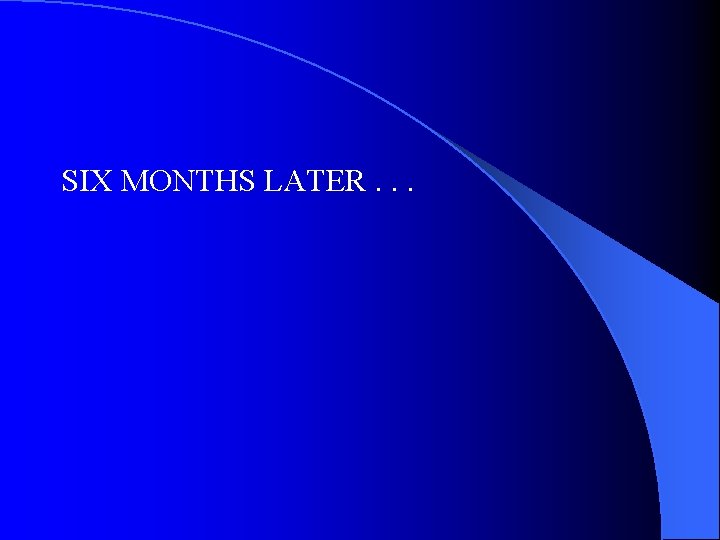 SIX MONTHS LATER. . . SIX MONTHS LATER. . .