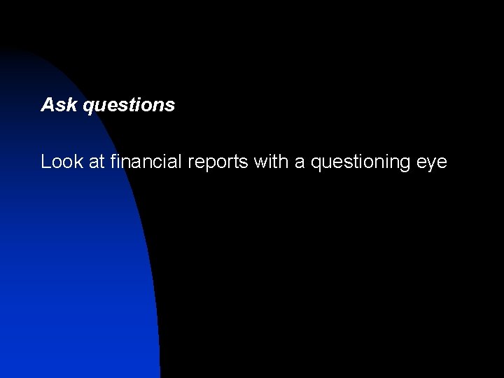 Ask questions Look at financial reports with a questioning eye Ask questions Look at financial reports with a questioning eye