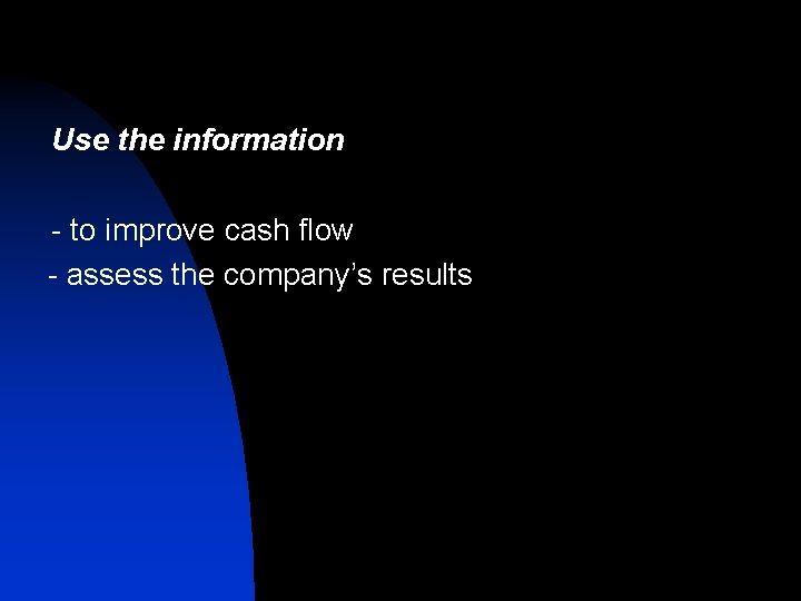 Use the information - to improve cash flow - assess the company’s results Use the information - to improve cash flow - assess the company’s results