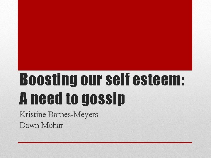 Boosting our self esteem: A need to gossip Kristine Barnes-Meyers Dawn Mohar 