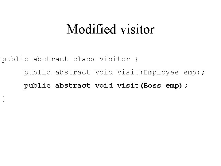 Modified visitor public abstract class Visitor { public abstract void visit(Employee emp); public abstract