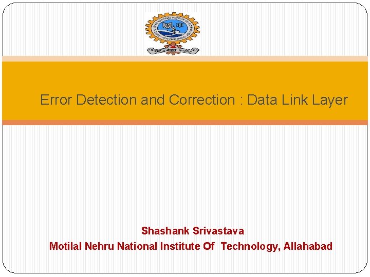 Error Detection and Correction : Data Link Layer Shashank Srivastava Motilal Nehru National Institute