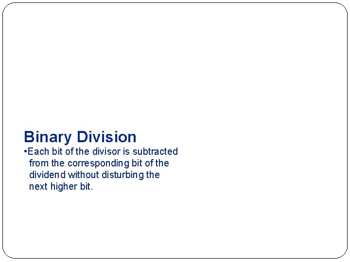 Binary Division • Each bit of the divisor is subtracted from the corresponding bit