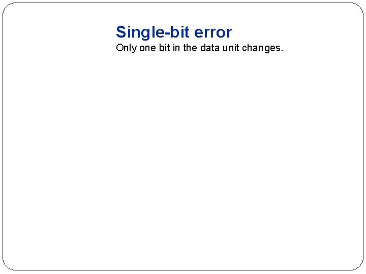 Single-bit error Only one bit in the data unit changes. 