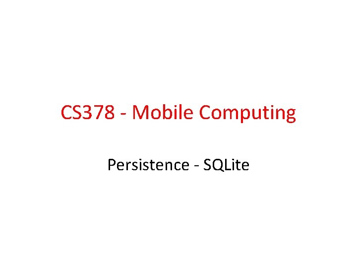 CS 378 - Mobile Computing Persistence - SQLite 