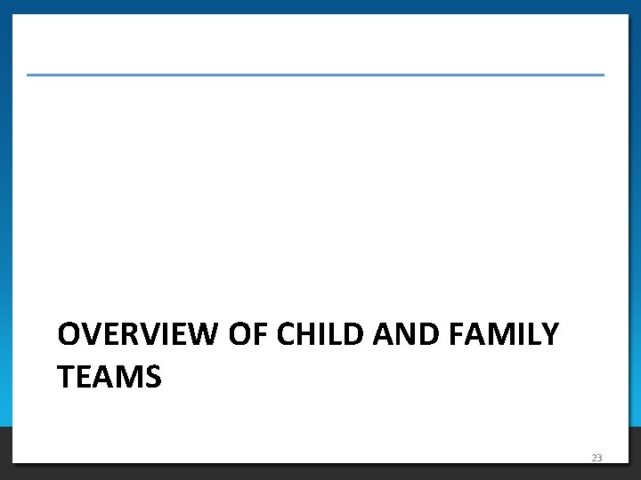 OVERVIEW OF CHILD AND FAMILY TEAMS 23 