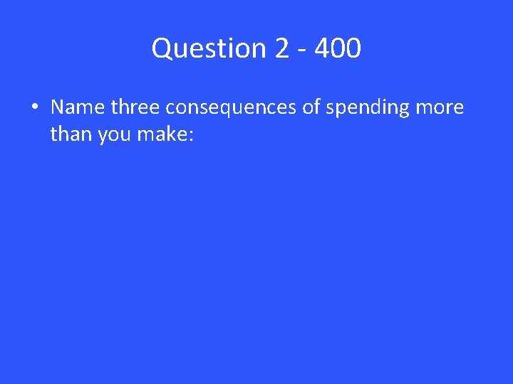 Question 2 - 400 • Name three consequences of spending more than you make: