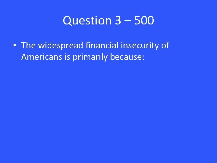 Question 3 – 500 • The widespread financial insecurity of Americans is primarily because: