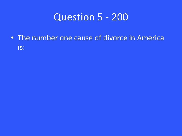 Question 5 - 200 • The number one cause of divorce in America is: