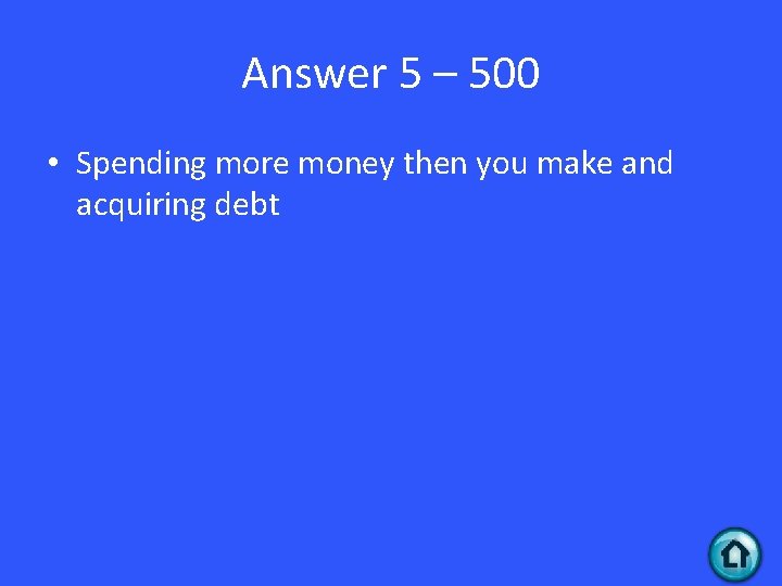 Answer 5 – 500 • Spending more money then you make and acquiring debt