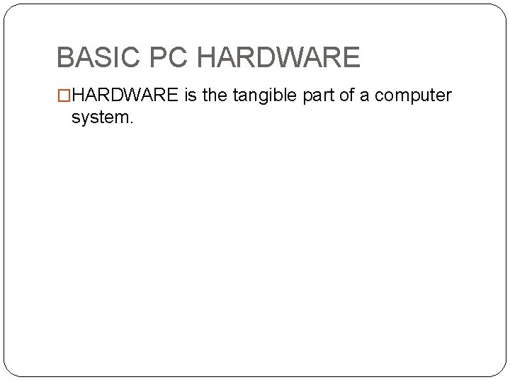 BASIC PC HARDWARE �HARDWARE is the tangible part of a computer system. 