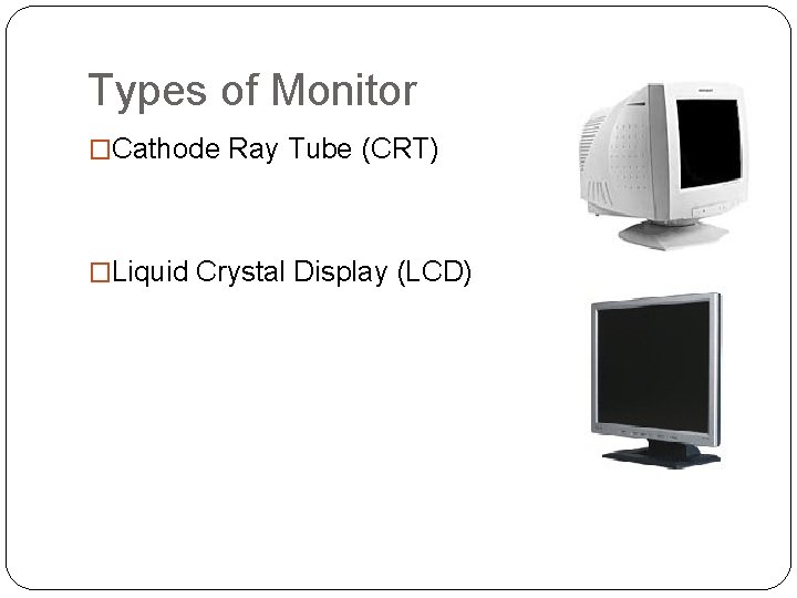 Types of Monitor �Cathode Ray Tube (CRT) �Liquid Crystal Display (LCD) 