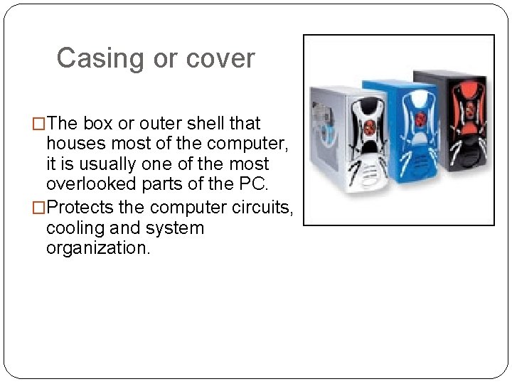 Casing or cover �The box or outer shell that houses most of the computer,