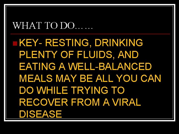 WHAT TO DO…… n KEY- RESTING, DRINKING PLENTY OF FLUIDS, AND EATING A WELL-BALANCED