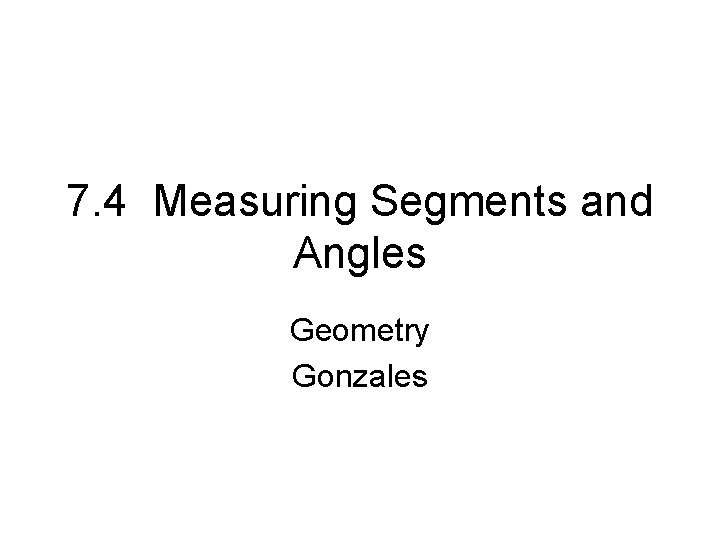 7. 4 Measuring Segments and Angles Geometry Gonzales 