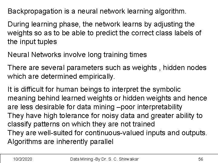 Backpropagation is a neural network learning algorithm. During learning phase, the network learns by