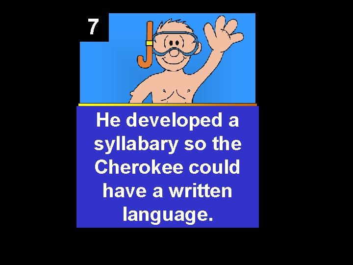 7 He developed a syllabary so the Cherokee could have a written language. 