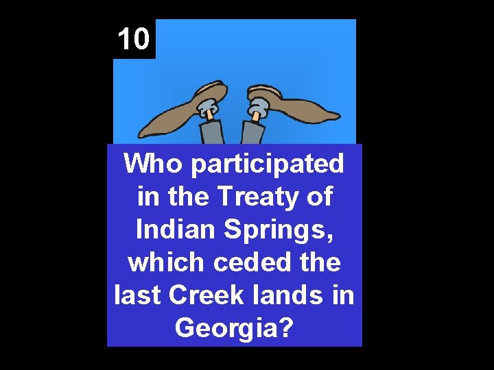 10 Who participated in the Treaty of Indian Springs, which ceded the last Creek