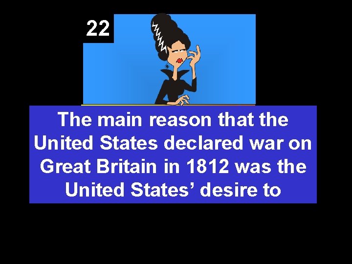22 The main reason that the United States declared war on Great Britain in
