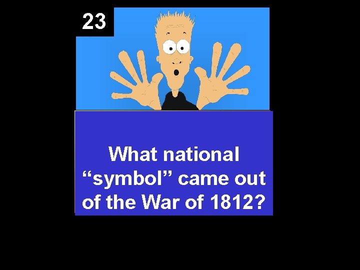 23 What national “symbol” came out of the War of 1812? 