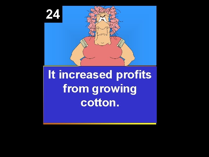 24 It increased profits from growing cotton. 