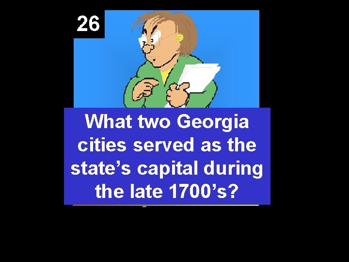 26 What two Georgia cities served as the state’s capital during the late 1700’s?