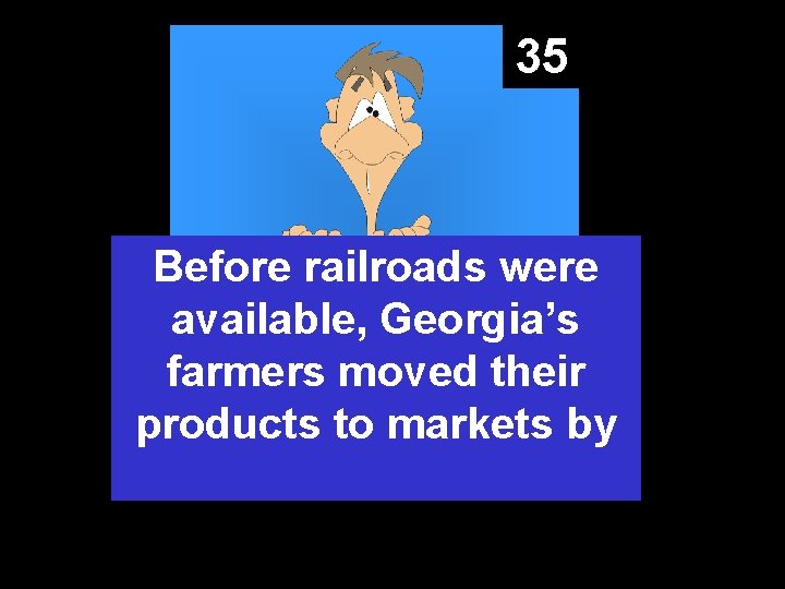 35 Before railroads were available, Georgia’s farmers moved their products to markets by 
