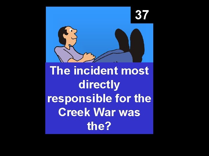 37 The incident most directly responsible for the Creek War was the? 